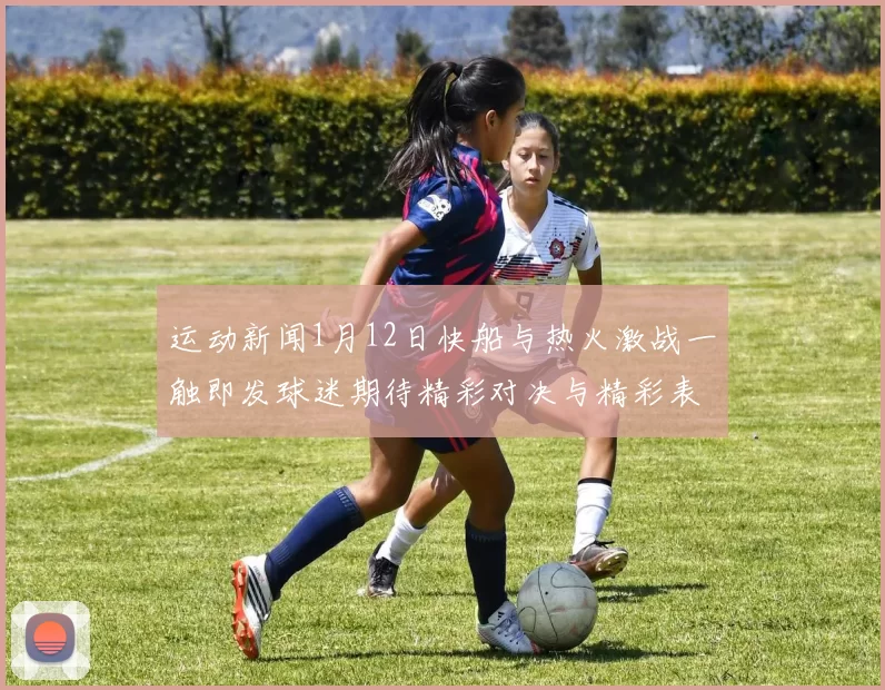 运动新闻1月12日快船与热火激战一触即发球迷期待精彩对决与精彩表现