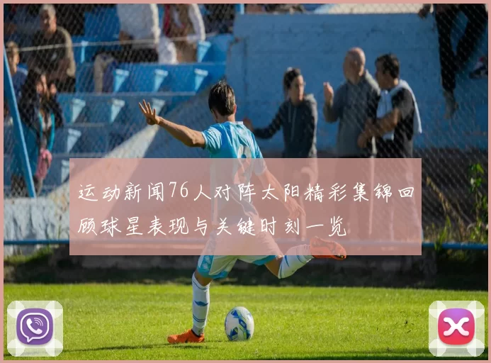 运动新闻76人对阵太阳精彩集锦回顾球星表现与关键时刻一览