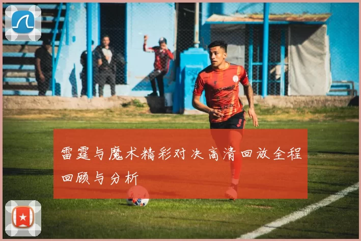 雷霆与魔术精彩对决高清回放全程回顾与分析