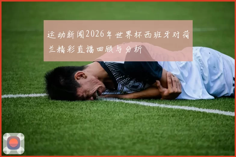 运动新闻2026年世界杯西班牙对荷兰精彩直播回顾与分析