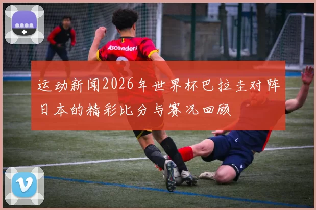 运动新闻2026年世界杯巴拉圭对阵日本的精彩比分与赛况回顾